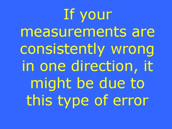 If your measurements are consistently wrong in one direction, it might be due to