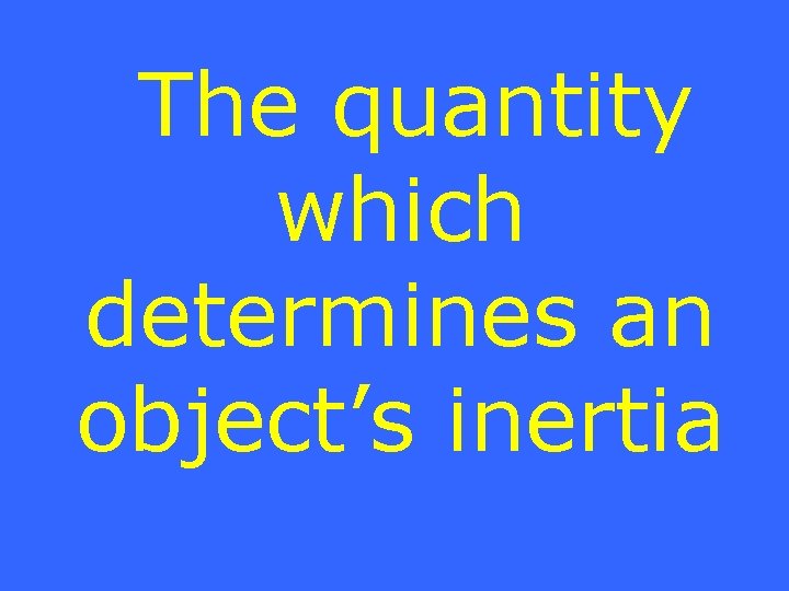 The quantity which determines an object’s inertia 