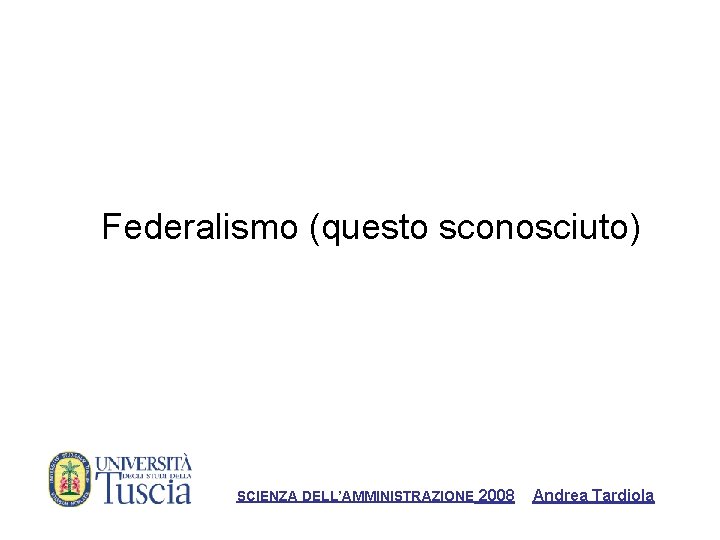 Federalismo (questo sconosciuto) SCIENZA DELL’AMMINISTRAZIONE 2008 Andrea Tardiola 