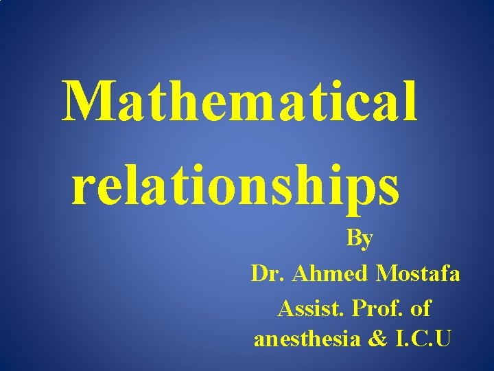Mathematical relationships By Dr. Ahmed Mostafa Assist. Prof. of anesthesia & I. C. U