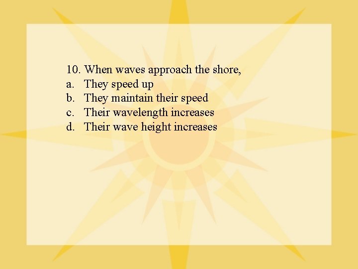 10. When waves approach the shore, a. They speed up b. They maintain their