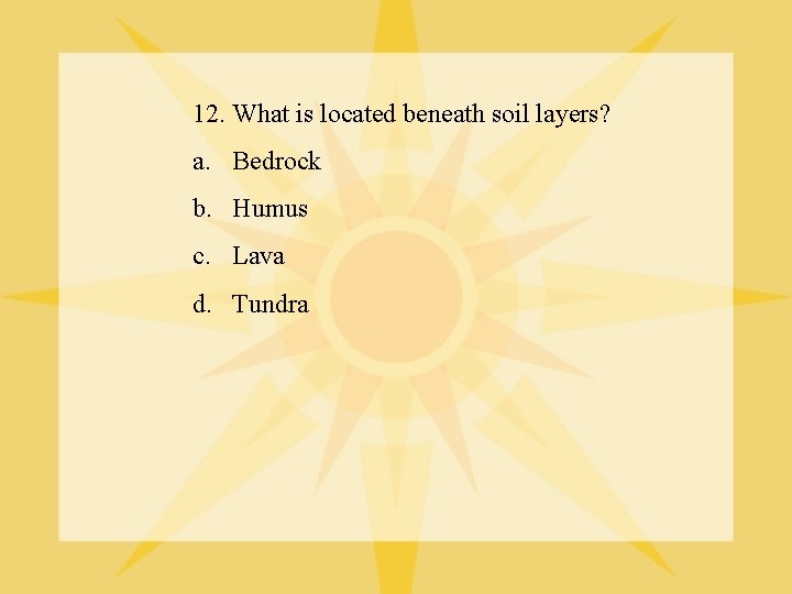12. What is located beneath soil layers? a. Bedrock b. Humus c. Lava d.