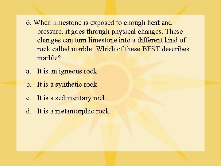6. When limestone is exposed to enough heat and pressure, it goes through physical