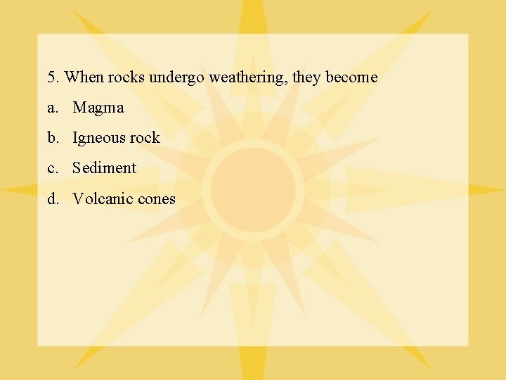 5. When rocks undergo weathering, they become a. Magma b. Igneous rock c. Sediment