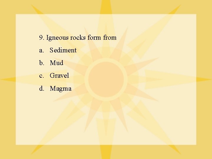 9. Igneous rocks form from a. Sediment b. Mud c. Gravel d. Magma 