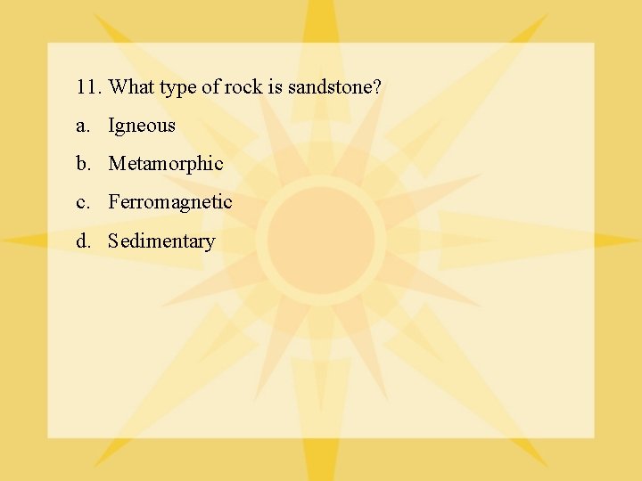 11. What type of rock is sandstone? a. Igneous b. Metamorphic c. Ferromagnetic d.