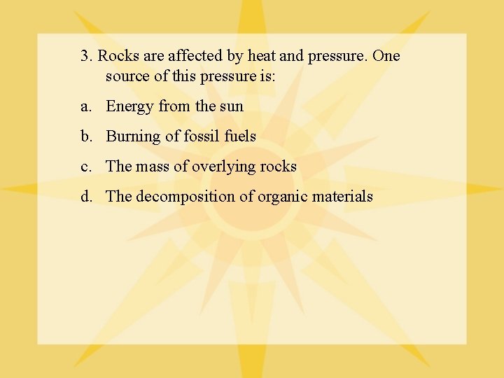 3. Rocks are affected by heat and pressure. One source of this pressure is: