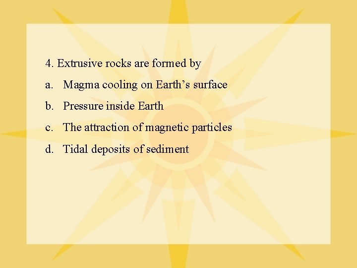 4. Extrusive rocks are formed by a. Magma cooling on Earth’s surface b. Pressure