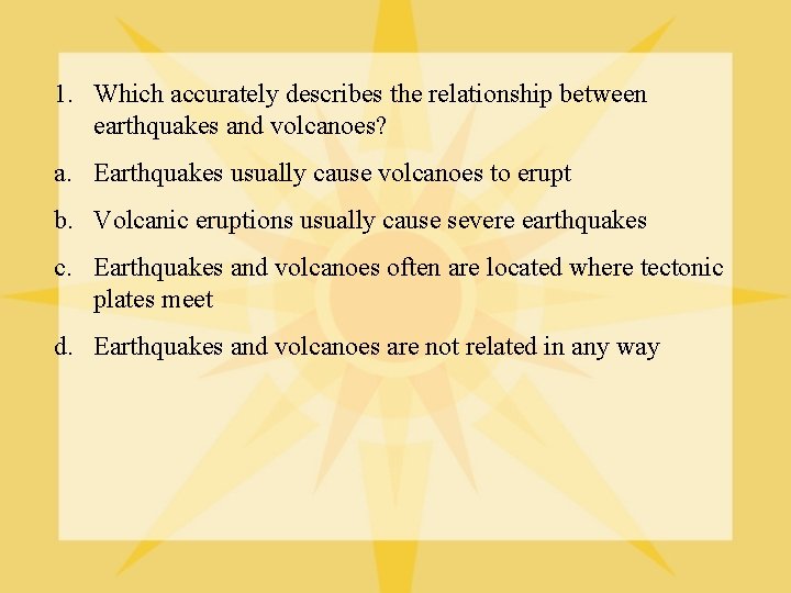 1. Which accurately describes the relationship between earthquakes and volcanoes? a. Earthquakes usually cause