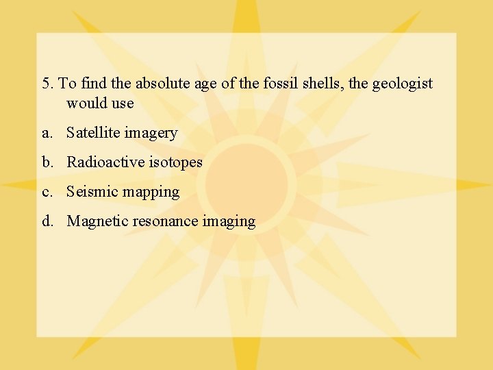 5. To find the absolute age of the fossil shells, the geologist would use