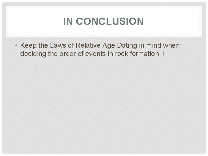 IN CONCLUSION • Keep the Laws of Relative Age Dating in mind when deciding