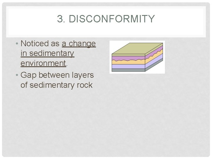 3. DISCONFORMITY • Noticed as a change in sedimentary environment. • Gap between layers
