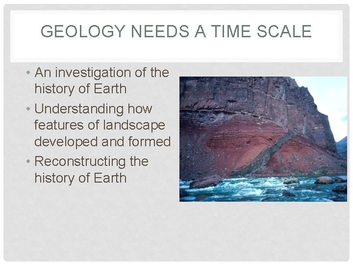 GEOLOGY NEEDS A TIME SCALE • An investigation of the history of Earth •