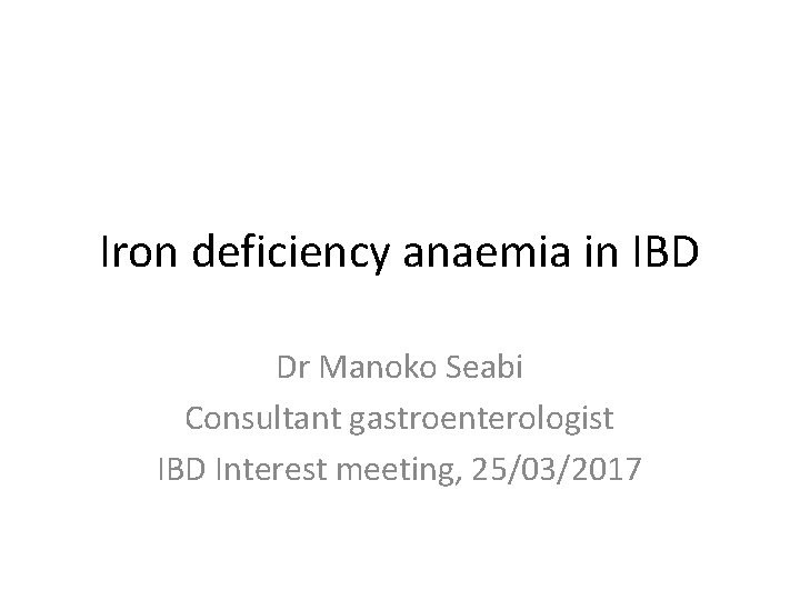 Iron deficiency anaemia in IBD Dr Manoko Seabi Consultant gastroenterologist IBD Interest meeting, 25/03/2017