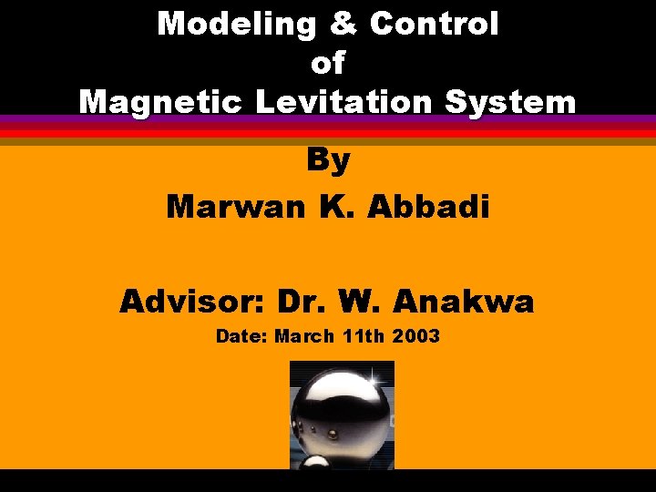 Modeling & Control of Magnetic Levitation System By Marwan K. Abbadi Advisor: Dr. W.
