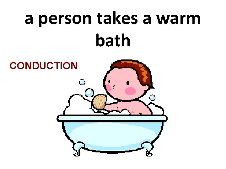 a person takes a warm bath CONDUCTION 
