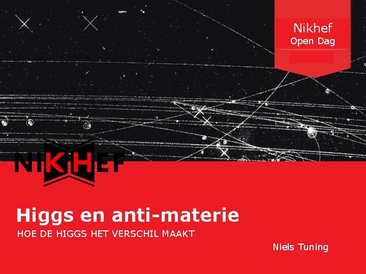 Nikhef Open Dag Higgs en anti-materie HOE DE HIGGS HET VERSCHIL MAAKT Niels Tuning