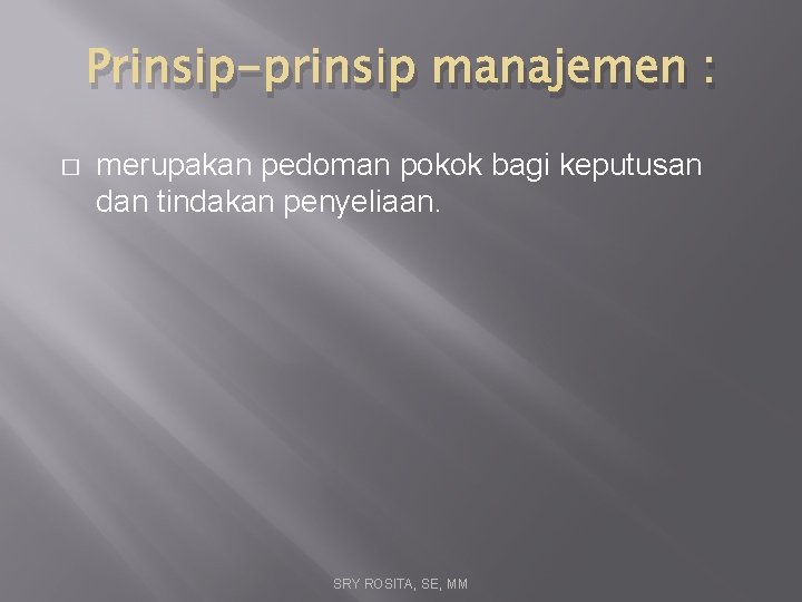 Prinsip-prinsip manajemen : � merupakan pedoman pokok bagi keputusan dan tindakan penyeliaan. SRY ROSITA,