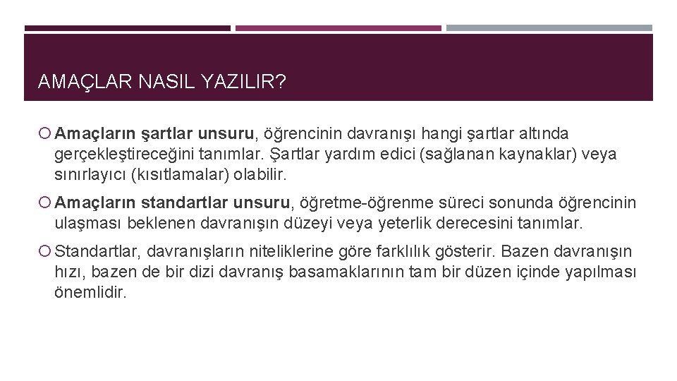 AMAÇLAR NASIL YAZILIR? Amaçların şartlar unsuru, öğrencinin davranışı hangi şartlar altında gerçekleştireceğini tanımlar. Şartlar