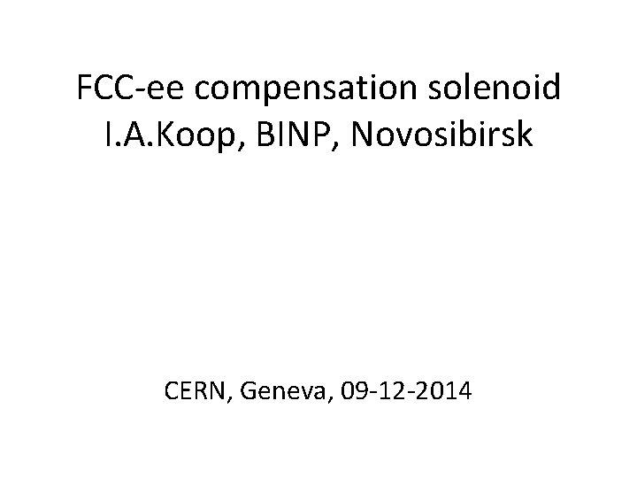 FCC-ee compensation solenoid I. A. Koop, BINP, Novosibirsk CERN, Geneva, 09 -12 -2014 