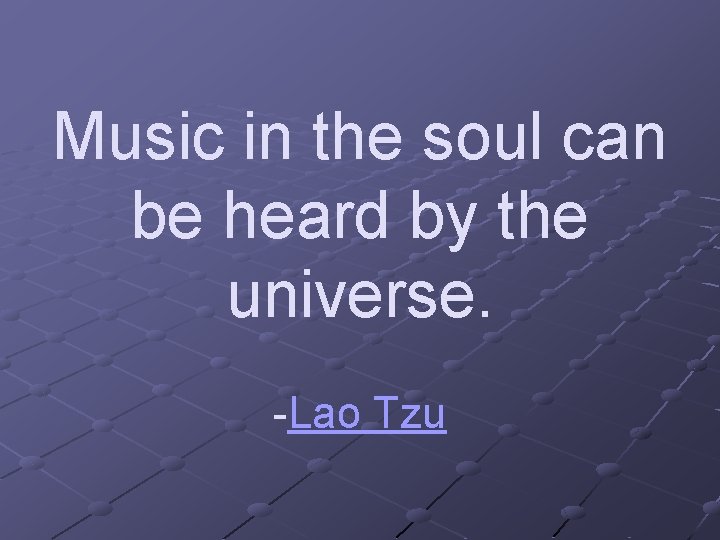 Music in the soul can be heard by the universe. -Lao Tzu 