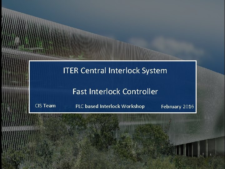 ITER Central Interlock System Fast Interlock Controller CIS Team PLC based Interlock Workshop February ITER Central Interlock System Fast Interlock Controller CIS Team PLC based Interlock Workshop February