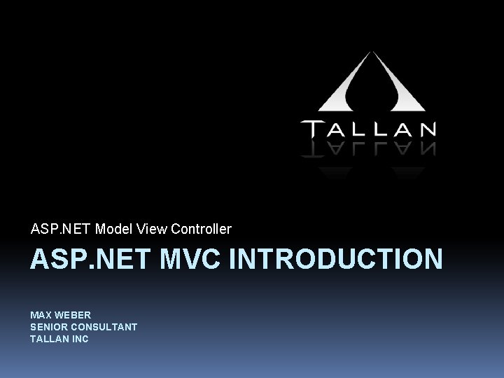 ASP. NET Model View Controller ASP. NET MVC INTRODUCTION MAX WEBER SENIOR CONSULTANT TALLAN