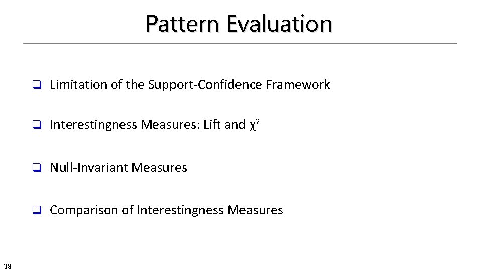 Pattern Evaluation 38 q Limitation of the Support-Confidence Framework q Interestingness Measures: Lift and