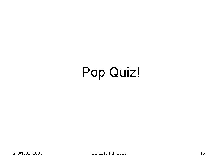 Pop Quiz! 2 October 2003 CS 201 J Fall 2003 16 