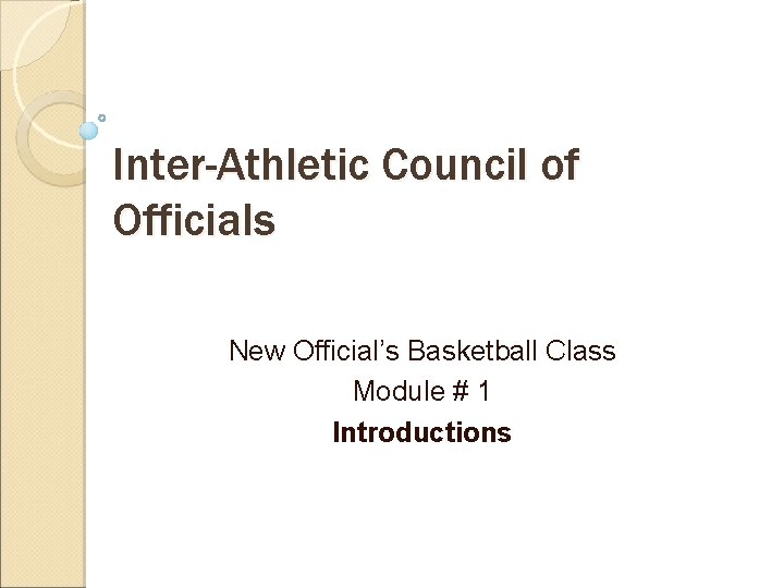 Inter-Athletic Council of Officials New Official’s Basketball Class Module # 1 Introductions 