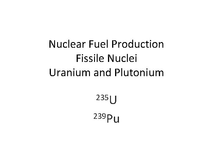 Nuclear Fuel Production Fissile Nuclei Uranium and Plutonium 235 U 239 Pu 