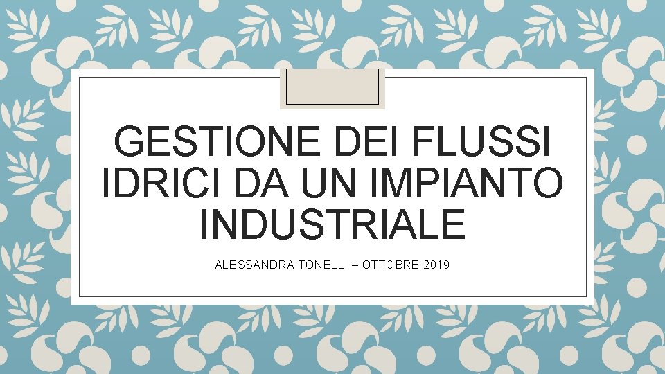 GESTIONE DEI FLUSSI IDRICI DA UN IMPIANTO INDUSTRIALE ALESSANDRA TONELLI – OTTOBRE 2019 