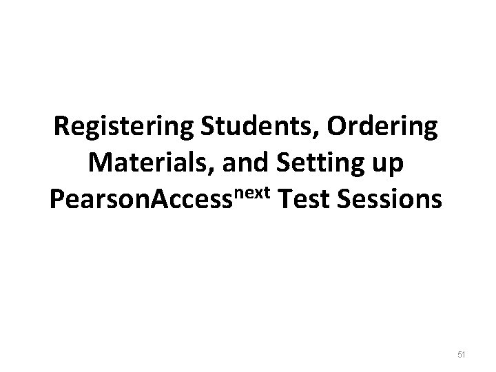 Registering Students, Ordering Materials, and Setting up Pearson. Accessnext Test Sessions 51 