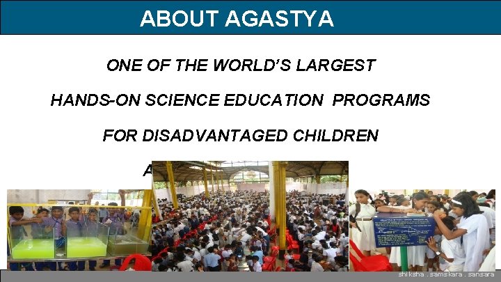 ABOUT AGASTYA ONE OF THE WORLD’S LARGEST HANDS-ON SCIENCE EDUCATION PROGRAMS FOR DISADVANTAGED CHILDREN