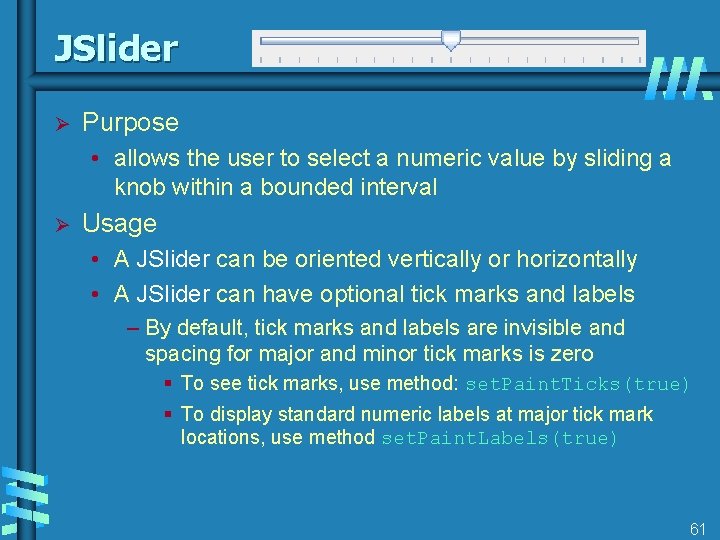 JSlider Ø Purpose • allows the user to select a numeric value by sliding