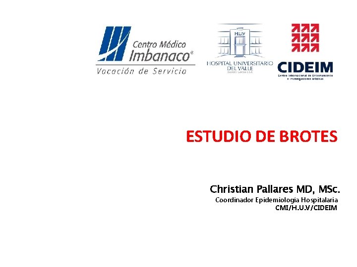 ESTUDIO DE BROTES Christian Pallares MD, MSc. Coordinador Epidemiología Hospitalaria CMI/H. U. V/CIDEIM 