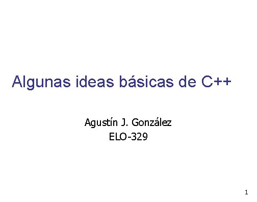Algunas ideas básicas de C++ Agustín J. González ELO-329 1 