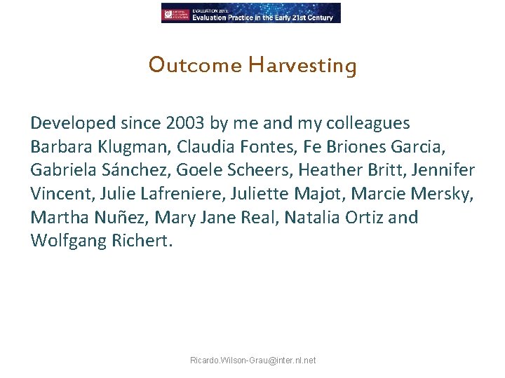 Outcome Harvesting Developed since 2003 by me and my colleagues Barbara Klugman, Claudia Fontes,