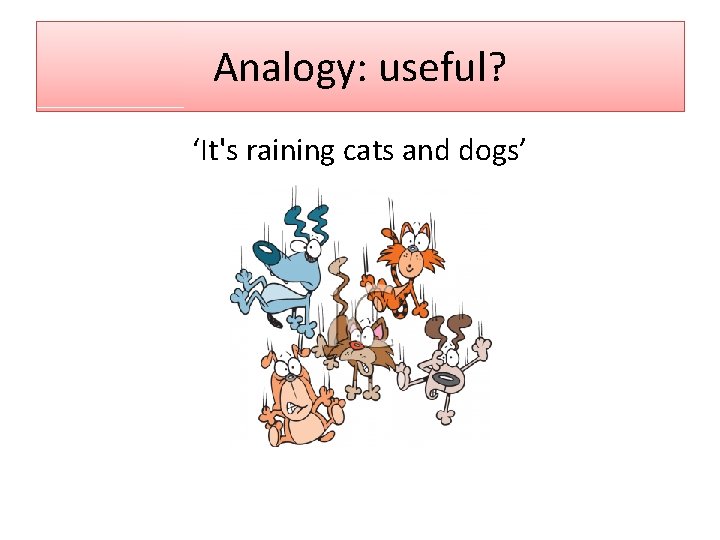 Analogy: useful? ‘It's raining cats and dogs’ 