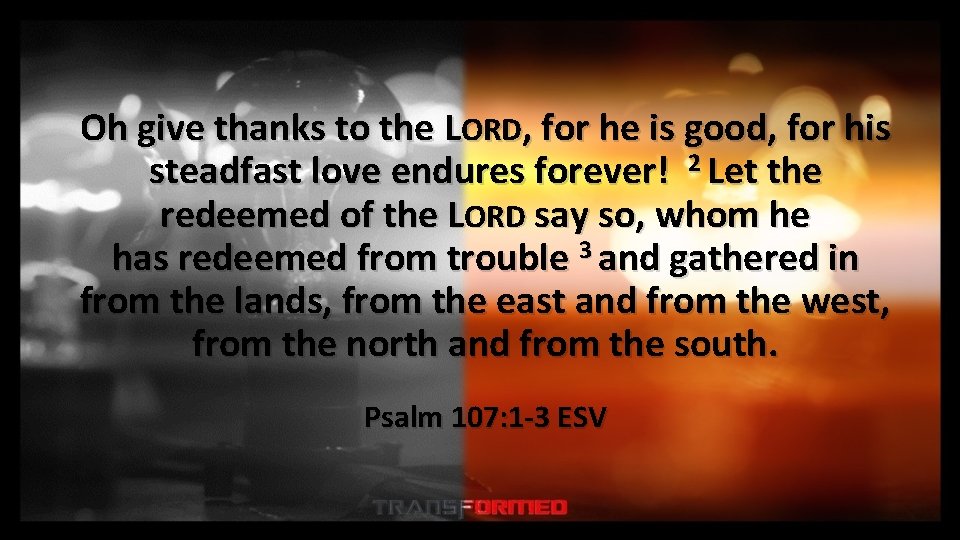 Oh give thanks to the LORD, for he is good, for his steadfast love