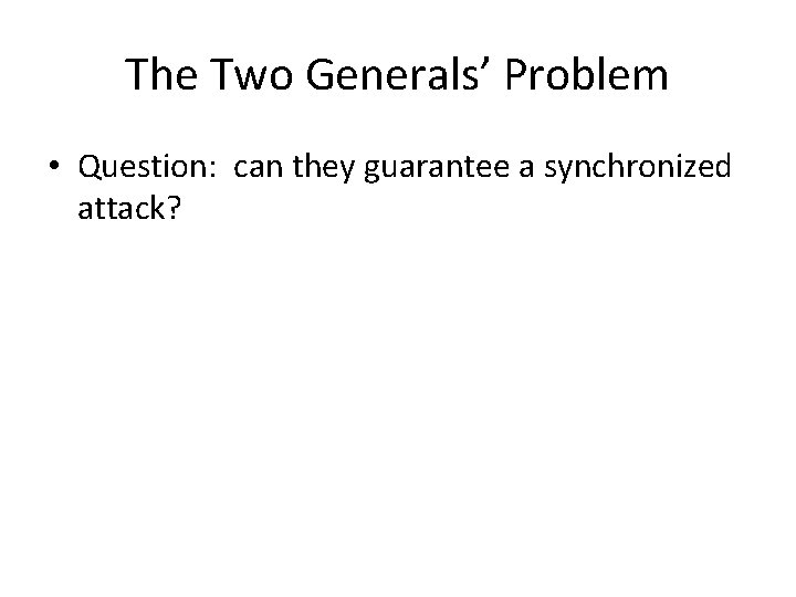 The Two Generals’ Problem • Question: can they guarantee a synchronized attack? 