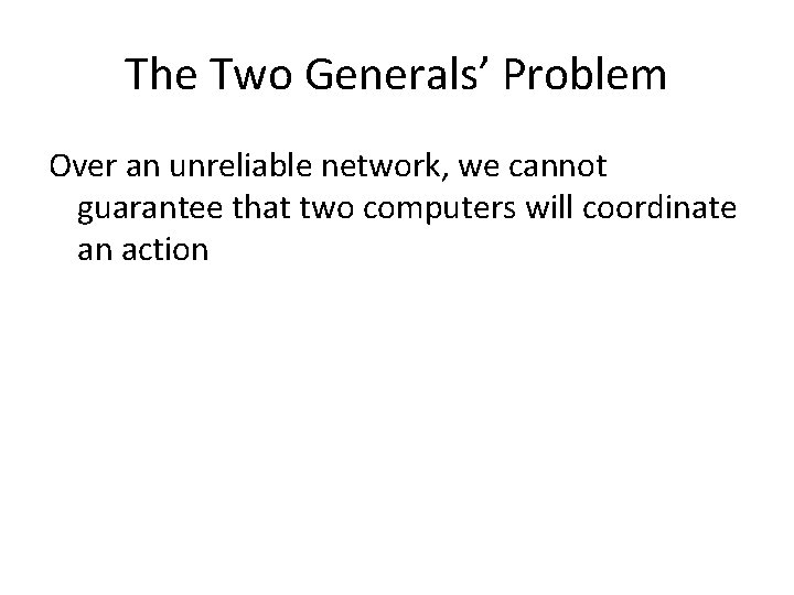 The Two Generals’ Problem Over an unreliable network, we cannot guarantee that two computers