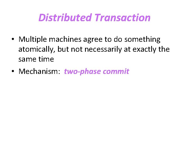 Distributed Transaction • Multiple machines agree to do something atomically, but not necessarily at