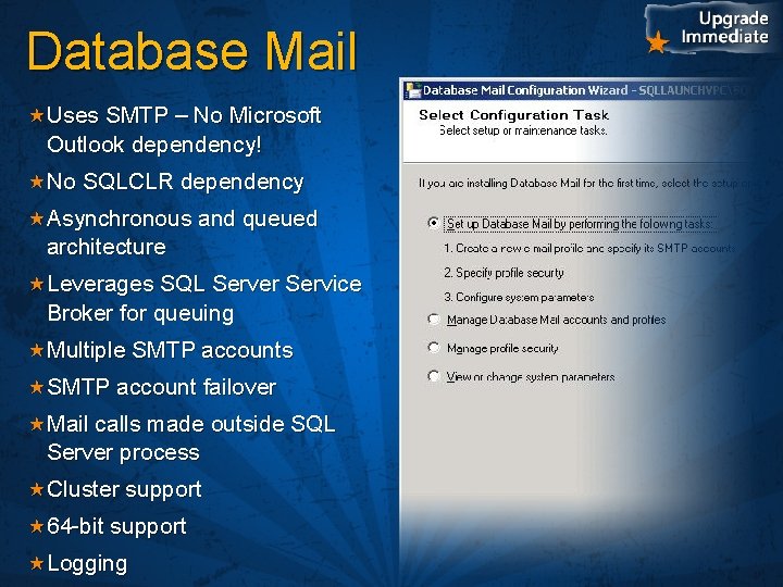 Database Mail Uses SMTP – No Microsoft Outlook dependency! No SQLCLR dependency Asynchronous and
