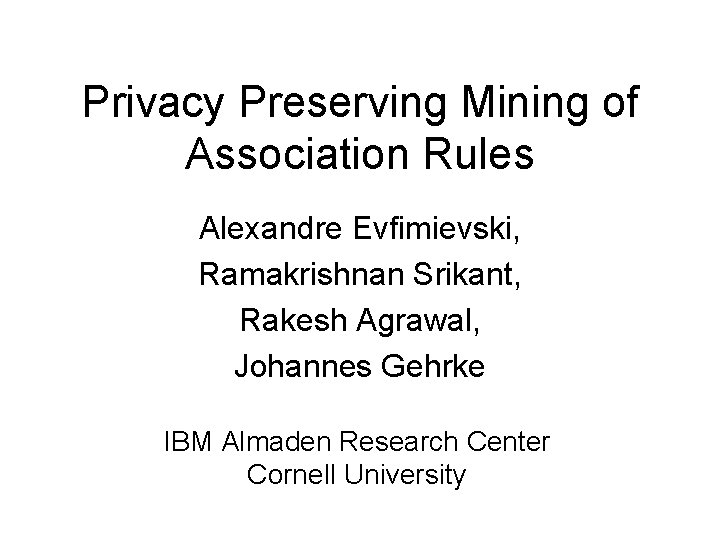 Privacy Preserving Mining of Association Rules Alexandre Evfimievski, Ramakrishnan Srikant, Rakesh Agrawal, Johannes Gehrke