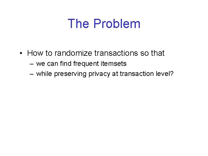 The Problem • How to randomize transactions so that – we can find frequent