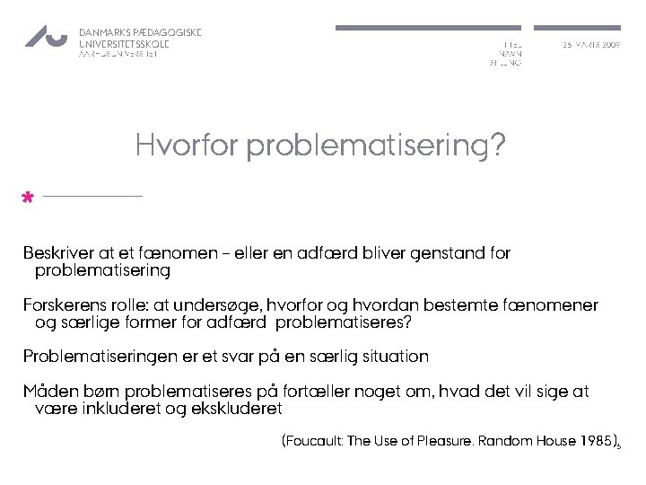 DANMARKS PÆDAGOGISKE UNIVERSITETSSKOLE TITEL NAVN STILLING AARHUS UNIVERSITET 26. MARTS 2009 Hvorfor problematisering? *