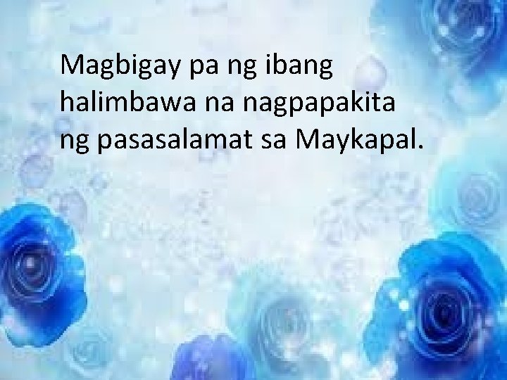 Magbigay pa ng ibang halimbawa na nagpapakita ng pasasalamat sa Maykapal. Magbigay pa ng ibang halimbawa na nagpapakita ng pasasalamat sa Maykapal.