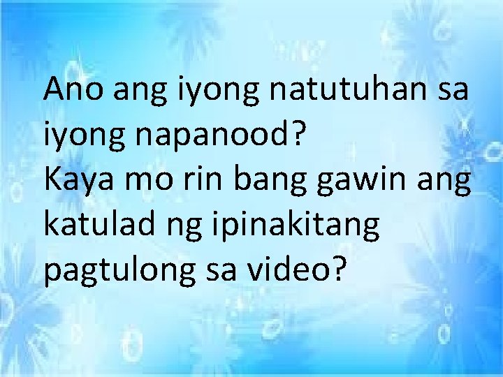 Ano ang iyong natutuhan sa iyong napanood? Kaya mo rin bang gawin ang katulad Ano ang iyong natutuhan sa iyong napanood? Kaya mo rin bang gawin ang katulad