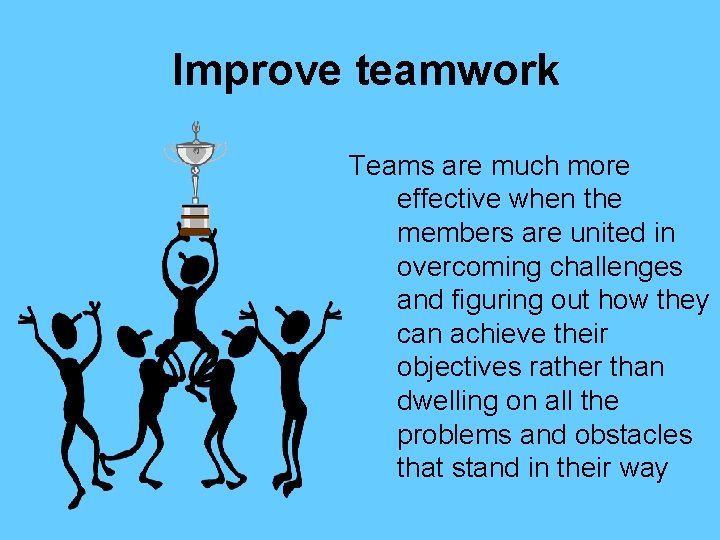 Improve teamwork Teams are much more effective when the members are united in overcoming
